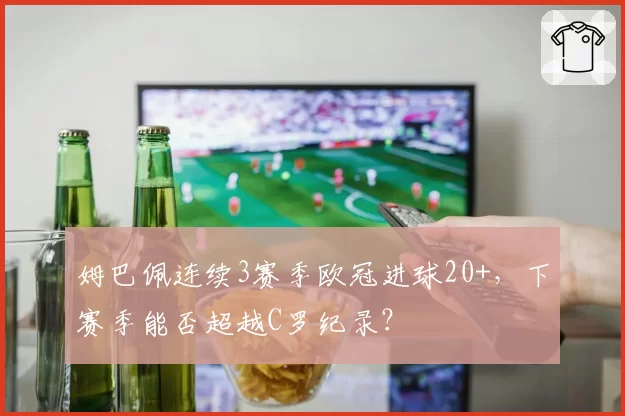 姆巴佩连续3赛季欧冠进球20+，下赛季能否超越C罗纪录？