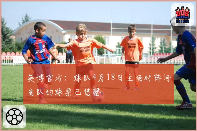 英博官方：球队4月18日主场对阵河南队的球票已售罄