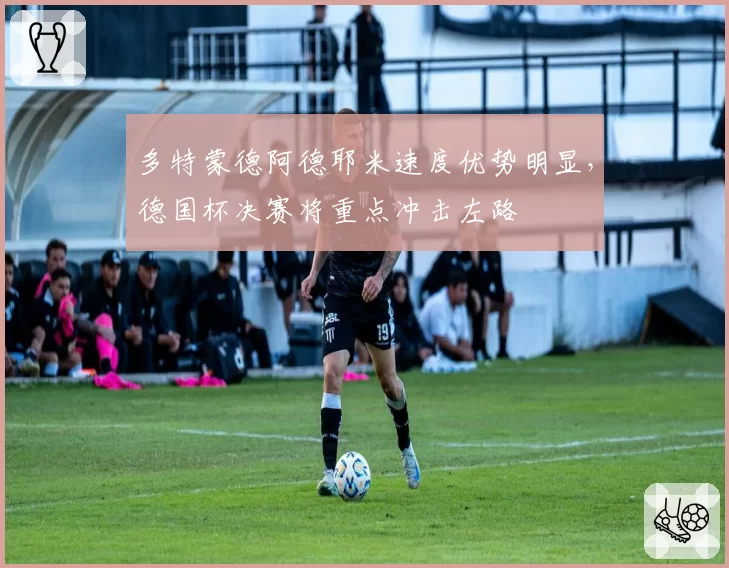多特蒙德阿德耶米速度优势明显,德国杯决赛将重点冲击左路