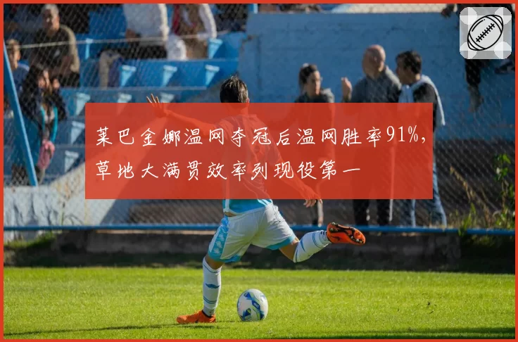 莱巴金娜温网夺冠后温网胜率91%，草地大满贯效率列现役第一