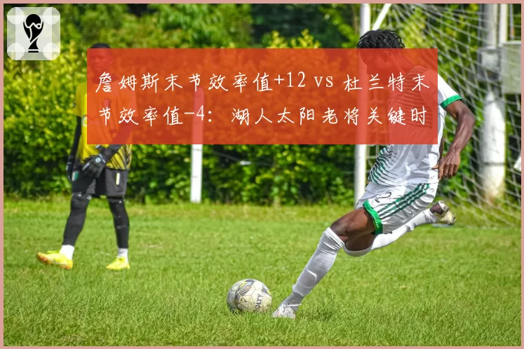 詹姆斯末节效率值+12 vs 杜兰特末节效率值-4:湖人太阳老将关键时刻表现