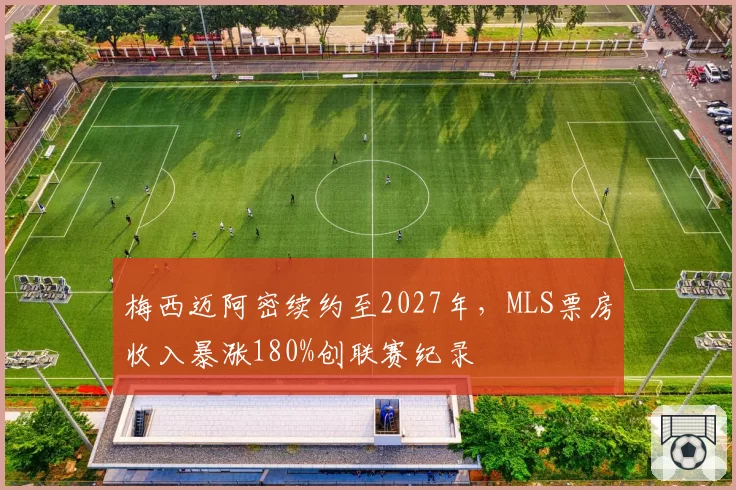 梅西迈阿密续约至2027年，MLS票房收入暴涨180%创联赛纪录