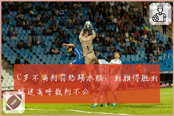 C罗不满判罚怒踢水瓶，利雅得胜利球迷高呼裁判不公