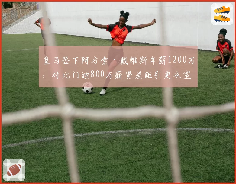 皇马签下阿方索·戴维斯年薪1200万，对比门迪800万薪资差距引更衣室波动