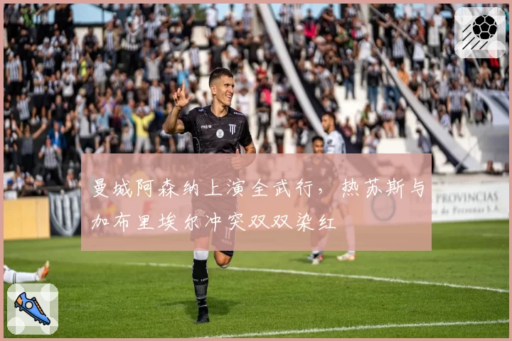曼城阿森纳上演全武行，热苏斯与加布里埃尔冲突双双染红