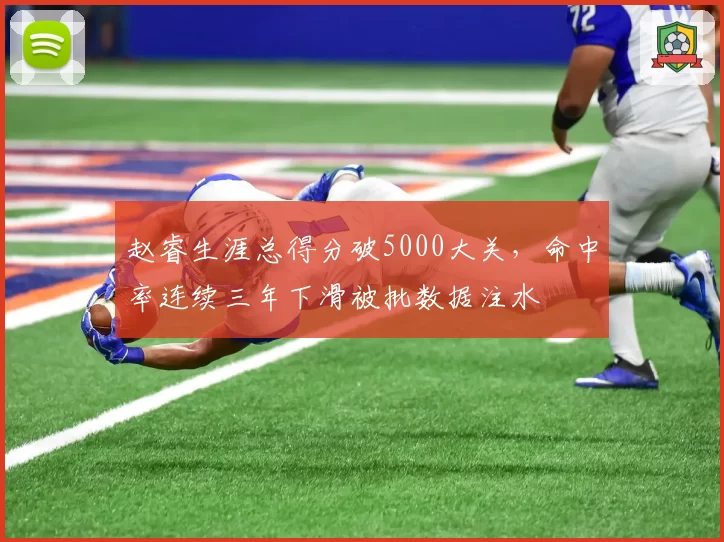 赵睿生涯总得分破5000大关，命中率连续三年下滑被批数据注水