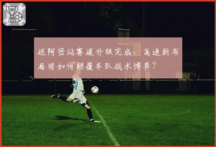 迈阿密站赛道升级完成，高速新布局将如何颠覆车队战术博弈？